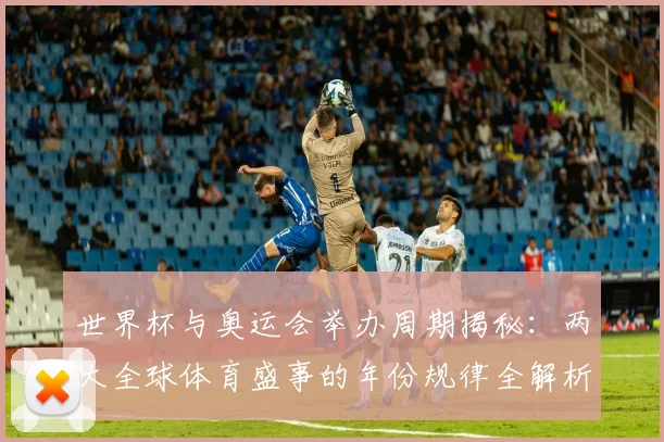 世界杯与奥运会举办周期揭秘：两大全球体育盛事的年份规律全解析