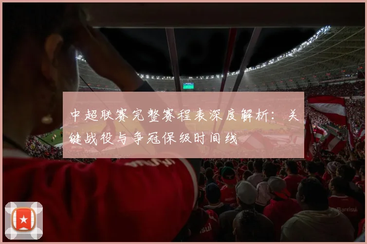 中超联赛完整赛程表深度解析：关键战役与争冠保级时间线