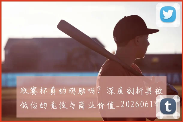 联赛杯真的鸡肋吗？深度剖析其被低估的竞技与商业价值_20260614134043