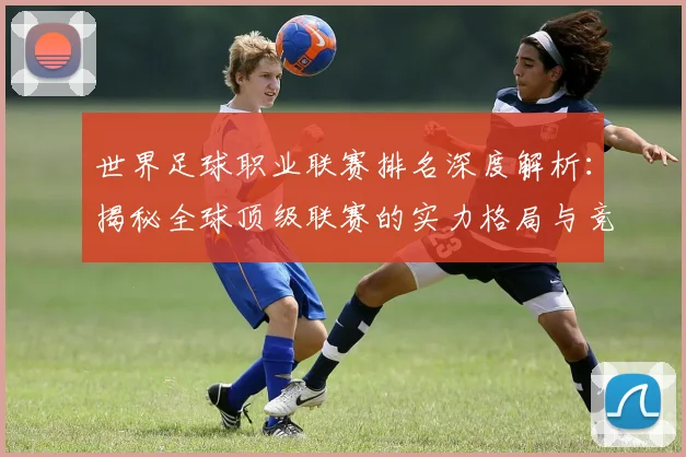 世界足球职业联赛排名深度解析：揭秘全球顶级联赛的实力格局与竞争态势