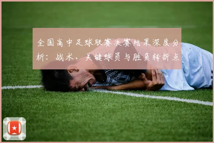 全国高中足球联赛决赛结果深度分析:战术、关键球员与胜负转折点全解读