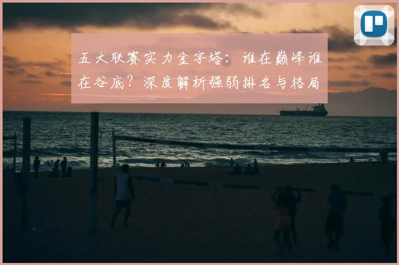 五大联赛实力金字塔:谁在巅峰谁在谷底?深度解析强弱排名与格局变迁