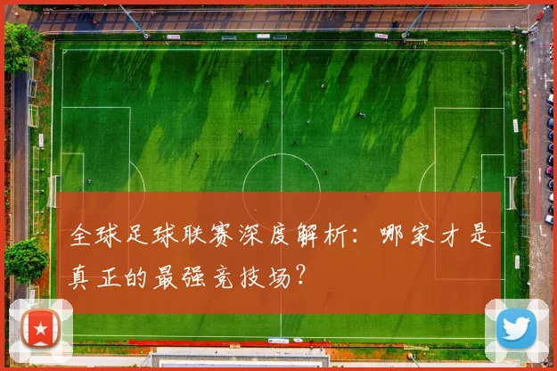 全球足球联赛深度解析:哪家才是真正的最强竞技场?