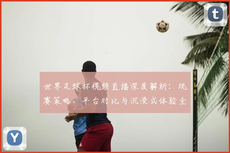 世界足球杯视频直播深度解析：观赛策略、平台对比与沉浸式体验全指南