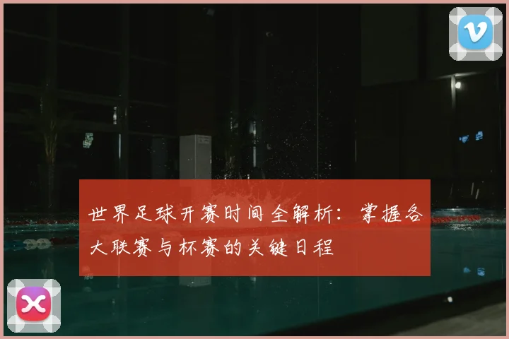 世界足球开赛时间全解析：掌握各大联赛与杯赛的关键日程