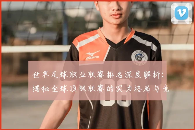 世界足球职业联赛排名深度解析：揭秘全球顶级联赛的实力格局与竞争态势