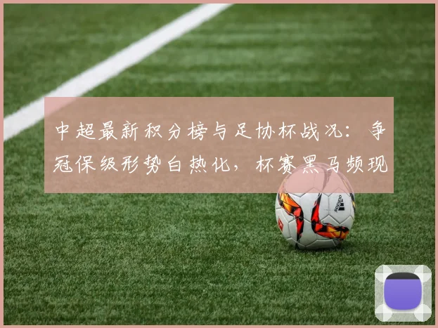 中超最新积分榜与足协杯战况:争冠保级形势白热化,杯赛黑马频现