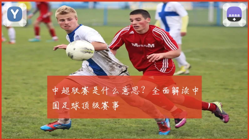 中超联赛是什么意思?全面解读中国足球顶级赛事