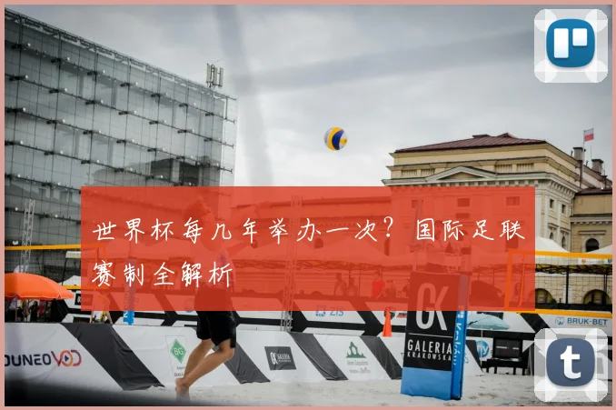 世界杯每几年举办一次？国际足联赛制全解析