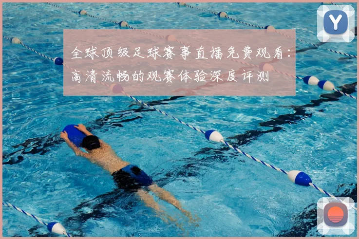 全球顶级足球赛事直播免费观看:高清流畅的观赛体验深度评测