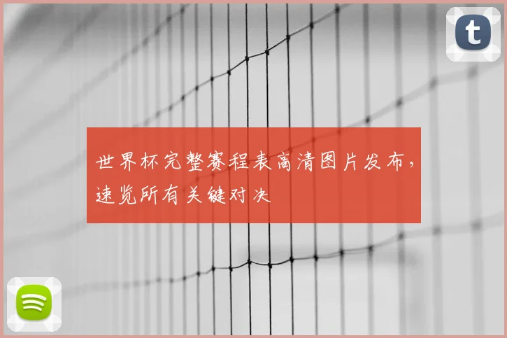 世界杯完整赛程表高清图片发布，速览所有关键对决