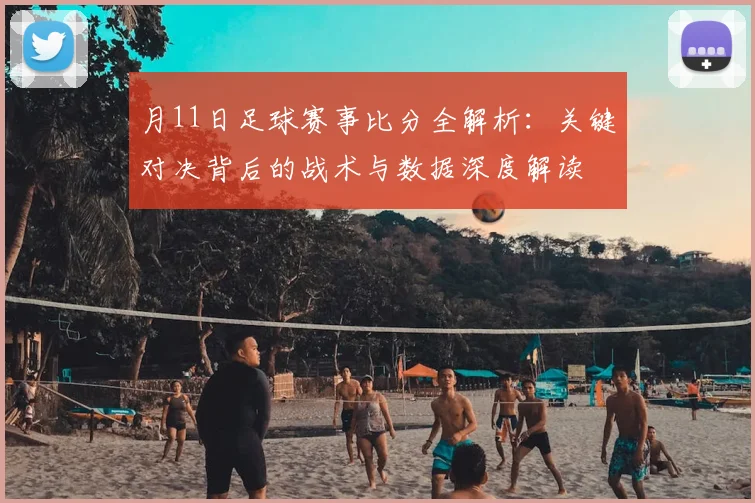 月11日足球赛事比分全解析：关键对决背后的战术与数据深度解读