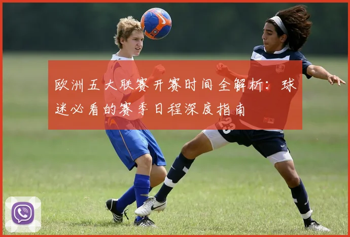 欧洲五大联赛开赛时间全解析：球迷必看的赛季日程深度指南