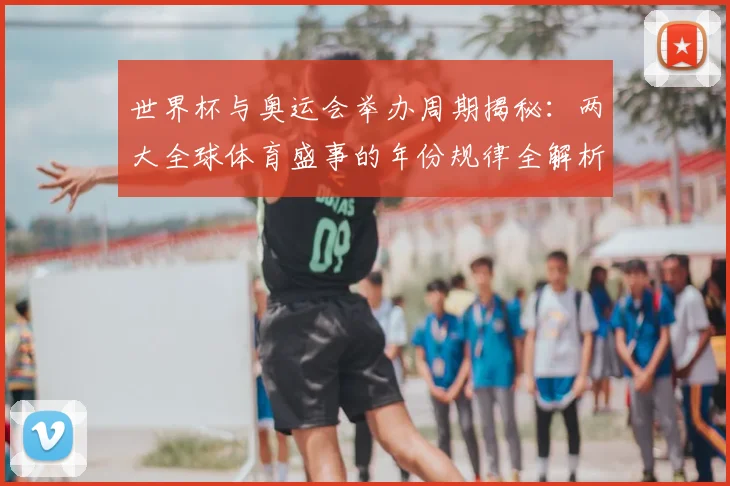 世界杯与奥运会举办周期揭秘：两大全球体育盛事的年份规律全解析