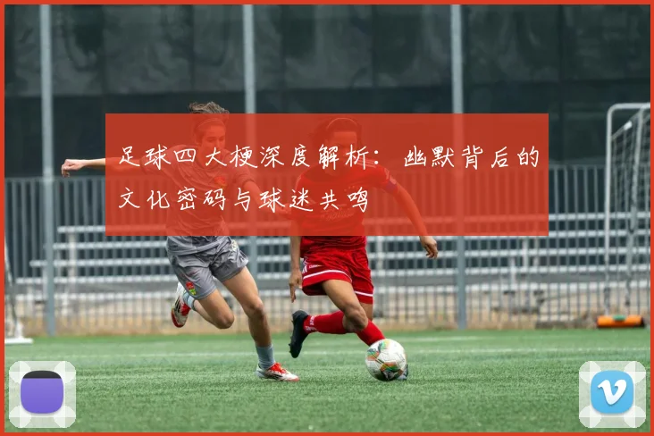 足球四大梗深度解析:幽默背后的文化密码与球迷共鸣