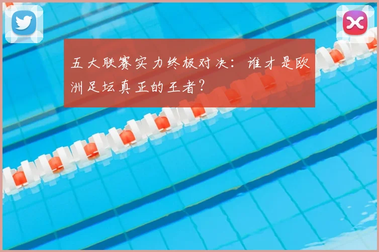五大联赛实力终极对决:谁才是欧洲足坛真正的王者?