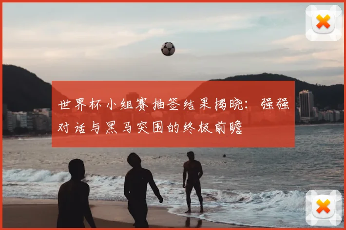 世界杯小组赛抽签结果揭晓:强强对话与黑马突围的终极前瞻
