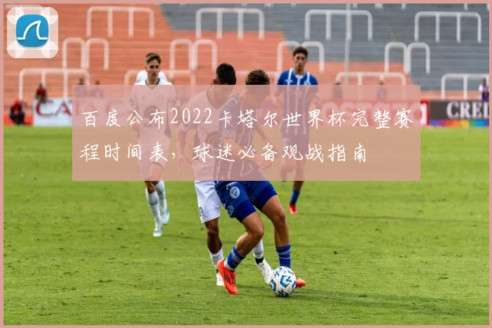 百度公布2022卡塔尔世界杯完整赛程时间表，球迷必备观战指南