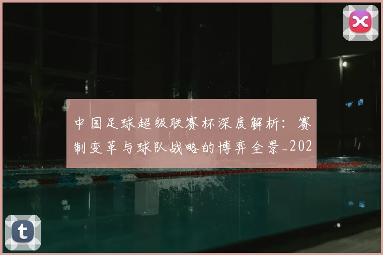 中国足球超级联赛杯深度解析:赛制变革与球队战略的博弈全景_20260610190317
