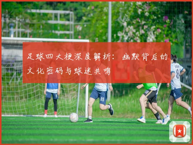 足球四大梗深度解析:幽默背后的文化密码与球迷共鸣