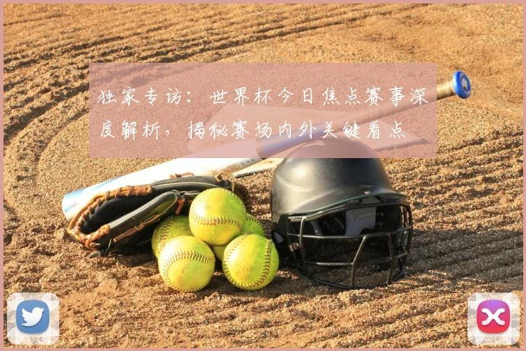 独家专访:世界杯今日焦点赛事深度解析,揭秘赛场内外关键看点