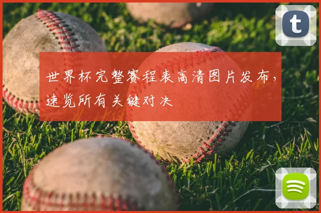 世界杯完整赛程表高清图片发布，速览所有关键对决