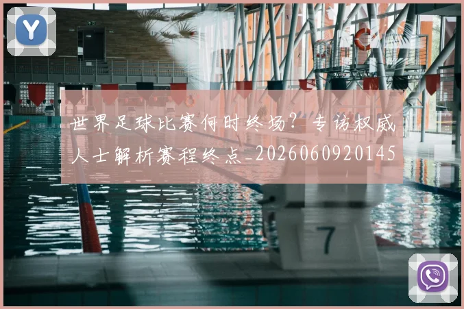 世界足球比赛何时终场?专访权威人士解析赛程终点_20260609201453