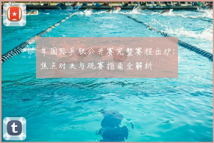 年国际乒联公开赛完整赛程出炉：焦点对决与观赛指南全解析