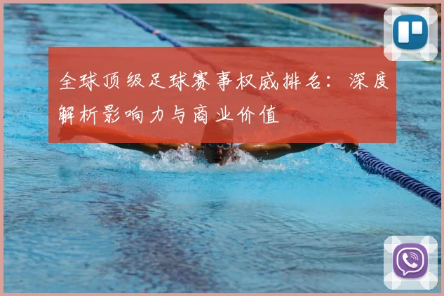 全球顶级足球赛事权威排名:深度解析影响力与商业价值