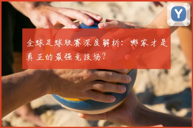 全球足球联赛深度解析:哪家才是真正的最强竞技场?