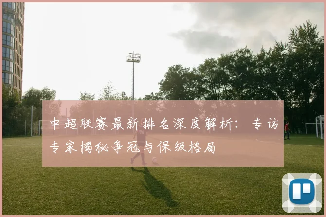 中超联赛最新排名深度解析:专访专家揭秘争冠与保级格局