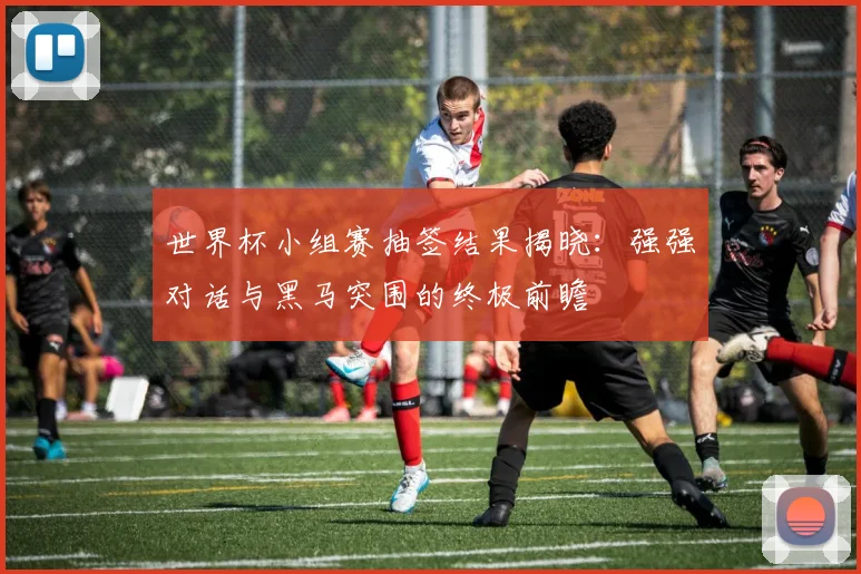 世界杯小组赛抽签结果揭晓:强强对话与黑马突围的终极前瞻