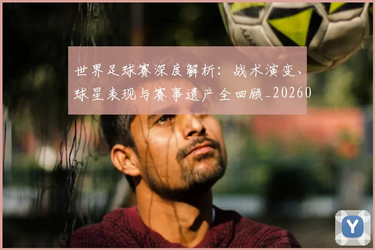世界足球赛深度解析：战术演变、球星表现与赛事遗产全回顾_20260610190225
