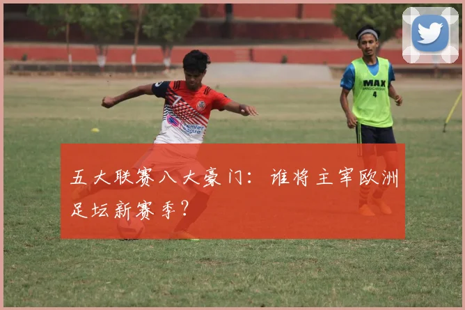五大联赛八大豪门:谁将主宰欧洲足坛新赛季?